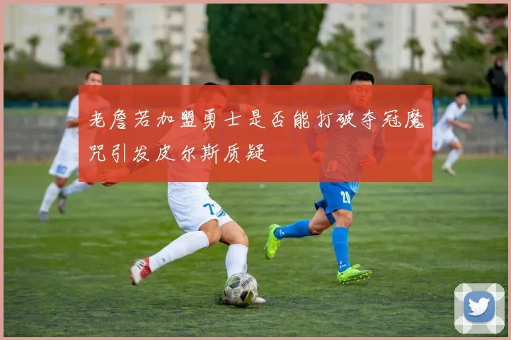 老詹若加盟勇士是否能打破夺冠魔咒引发皮尔斯质疑