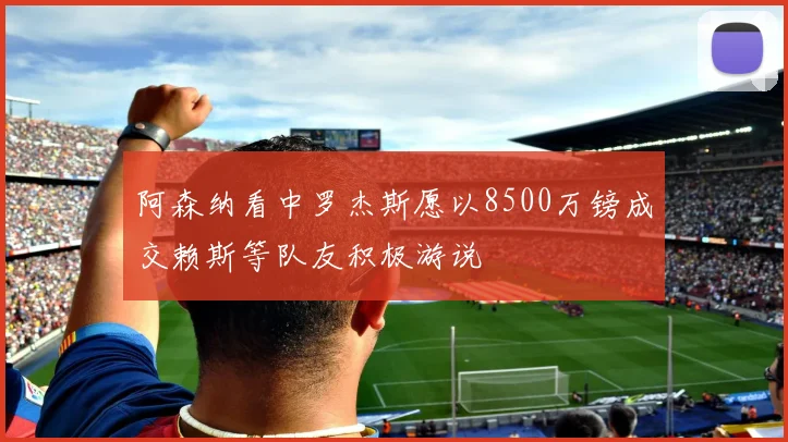 阿森纳看中罗杰斯愿以8500万镑成交赖斯等队友积极游说