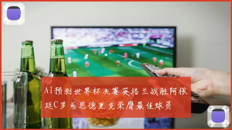 AI预测世界杯决赛英格兰战胜阿根廷C罗或恩德里克荣膺最佳球员