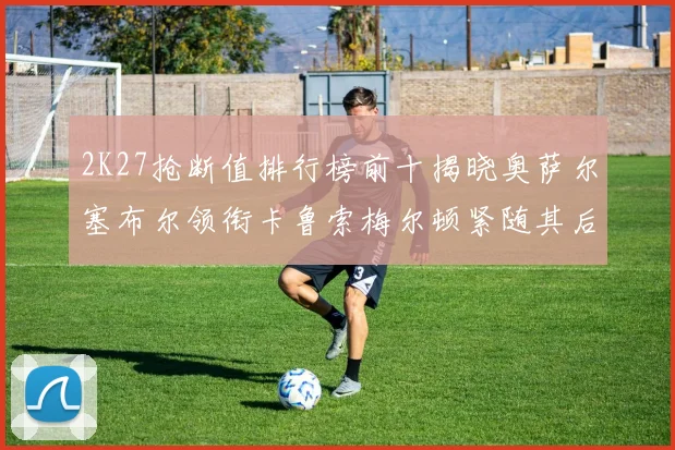 2K27抢断值排行榜前十揭晓奥萨尔塞布尔领衔卡鲁索梅尔顿紧随其后