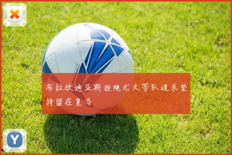 布拉欣迪亚斯拒绝尤文等队追求坚持留在皇马