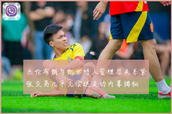 杰伦布朗与凯尔特人管理层关系紧张交易几乎无偿送走的内幕揭秘