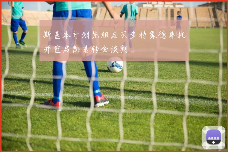 斯基本计划先租后买多特蒙德库托并重启凯基转会谈判