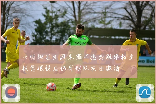 卡特坦言生涯末期不愿为冠军枯坐板凳退役后仍有球队发出邀请