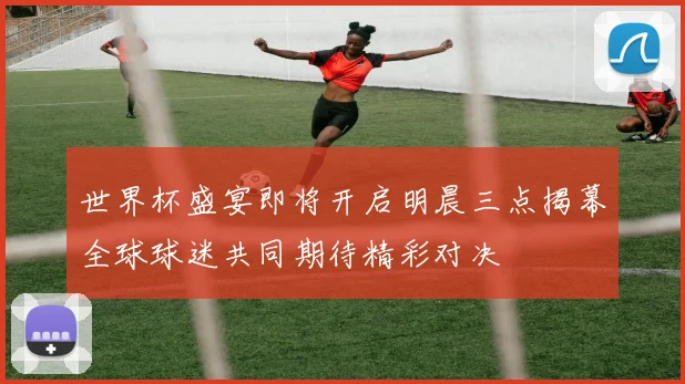 世界杯盛宴即将开启明晨三点揭幕全球球迷共同期待精彩对决
