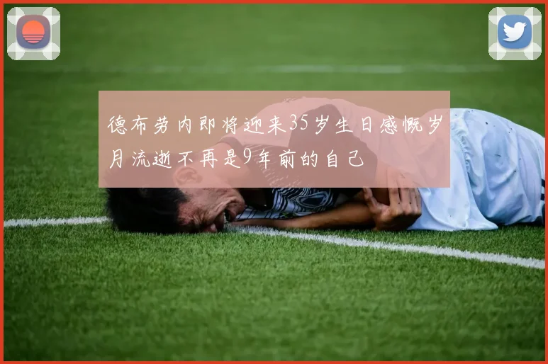 德布劳内即将迎来35岁生日感慨岁月流逝不再是9年前的自己