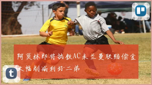 阿莫林即将执教AC米兰曼联赔偿金大幅削减利好二弟