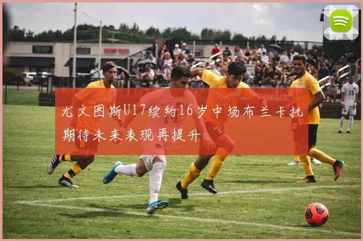 尤文图斯U17续约16岁中场布兰卡托期待未来表现再提升