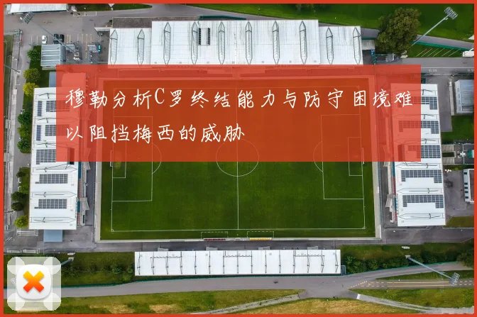 穆勒分析C罗终结能力与防守困境难以阻挡梅西的威胁