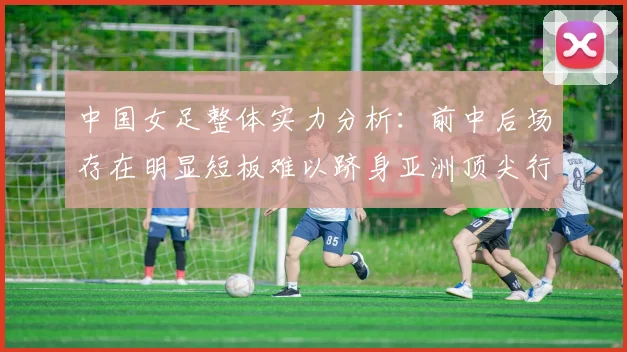 中国女足整体实力分析：前中后场存在明显短板难以跻身亚洲顶尖行列