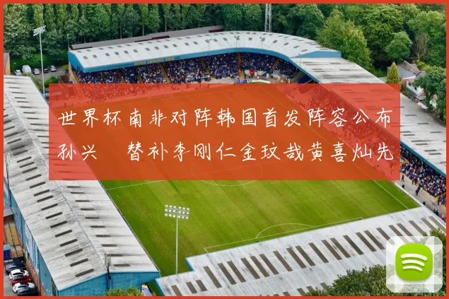 世界杯南非对阵韩国首发阵容公布孙兴慜替补李刚仁金玟哉黄喜灿先发