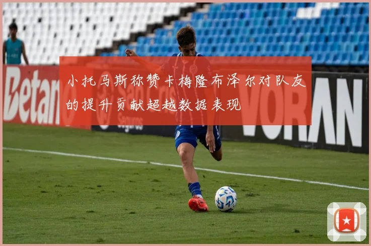 小托马斯称赞卡梅隆布泽尔对队友的提升贡献超越数据表现