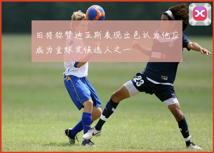 旧将称赞迪亚斯表现出色认为他应成为金球奖候选人之一