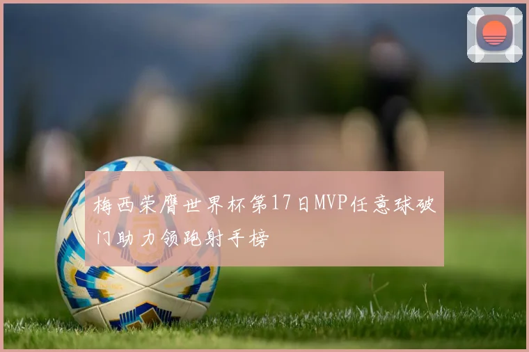 梅西荣膺世界杯第17日MVP任意球破门助力领跑射手榜