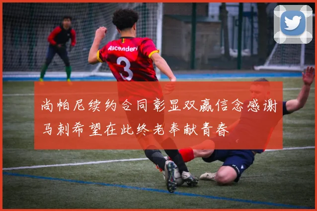 尚帕尼续约合同彰显双赢信念感谢马刺希望在此终老奉献青春
