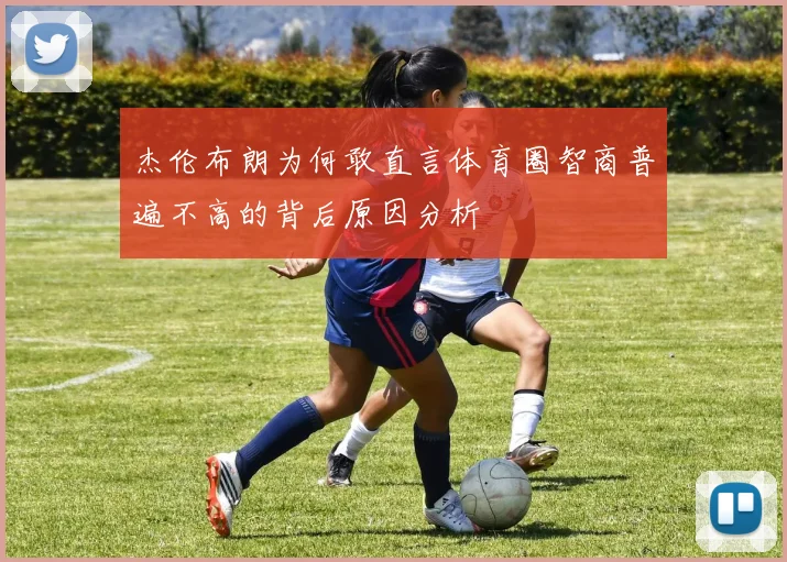 杰伦布朗为何敢直言体育圈智商普遍不高的背后原因分析