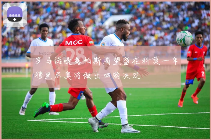罗马诺透露帕斯渴望留在科莫一年穆里尼奥将做出回购决定