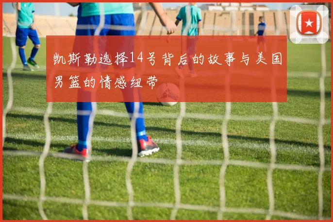凯斯勒选择14号背后的故事与美国男篮的情感纽带