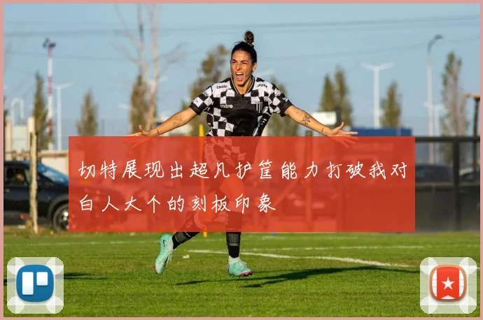 切特展现出超凡护筐能力打破我对白人大个的刻板印象