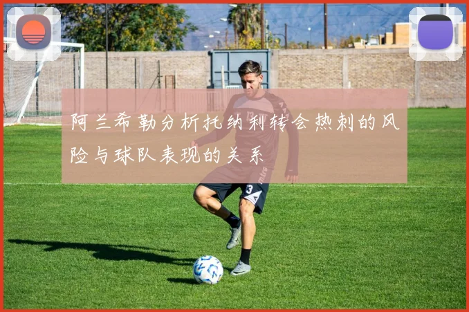 阿兰希勒分析托纳利转会热刺的风险与球队表现的关系